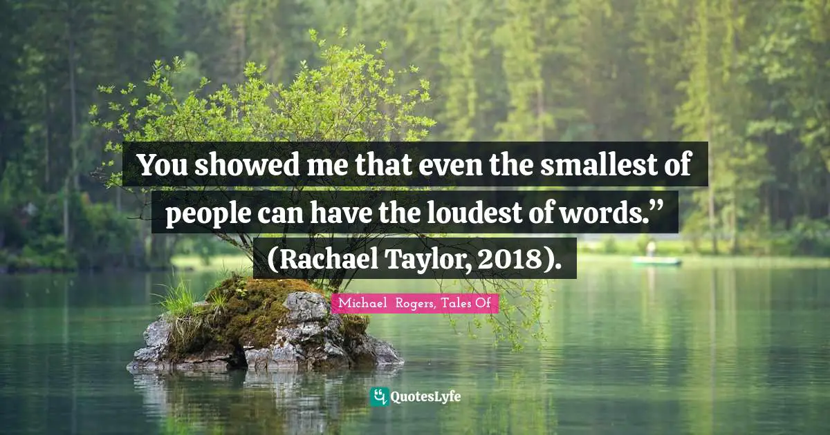 Michael Rogers Quotes: "You showed me that even the smallest of people can have the loudest of words.” (Rachael Taylor, 2018)."