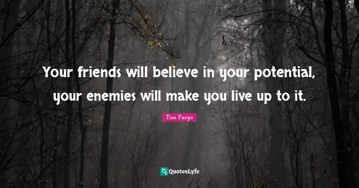 Tim Fargo Quotes: Your friends will believe in your potential, your enemies will make you live up to it.