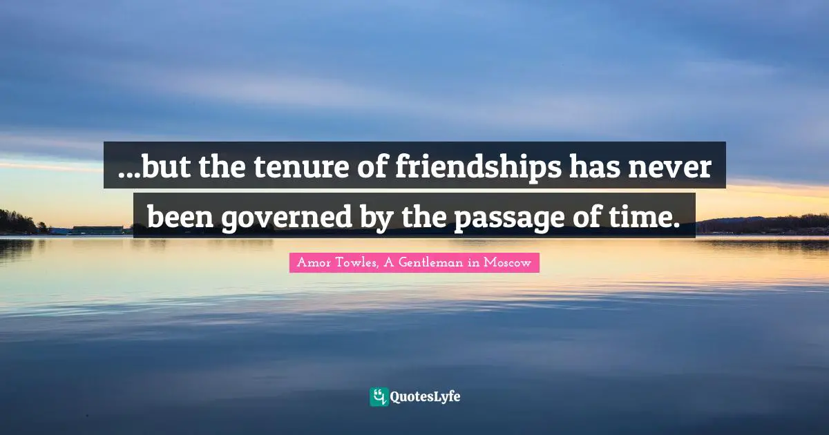 ...but the tenure of friendships has never been governed by the passage of time.