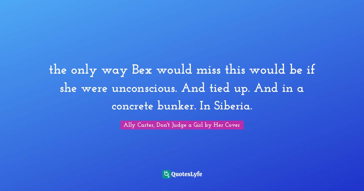 the only way Bex would miss this would be if she were unconscious. And tied up. And in a concrete bunker. In Siberia.