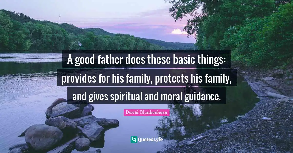 A good father does these basic things: provides for his family, protects his family, and gives spiritual and moral guidance.