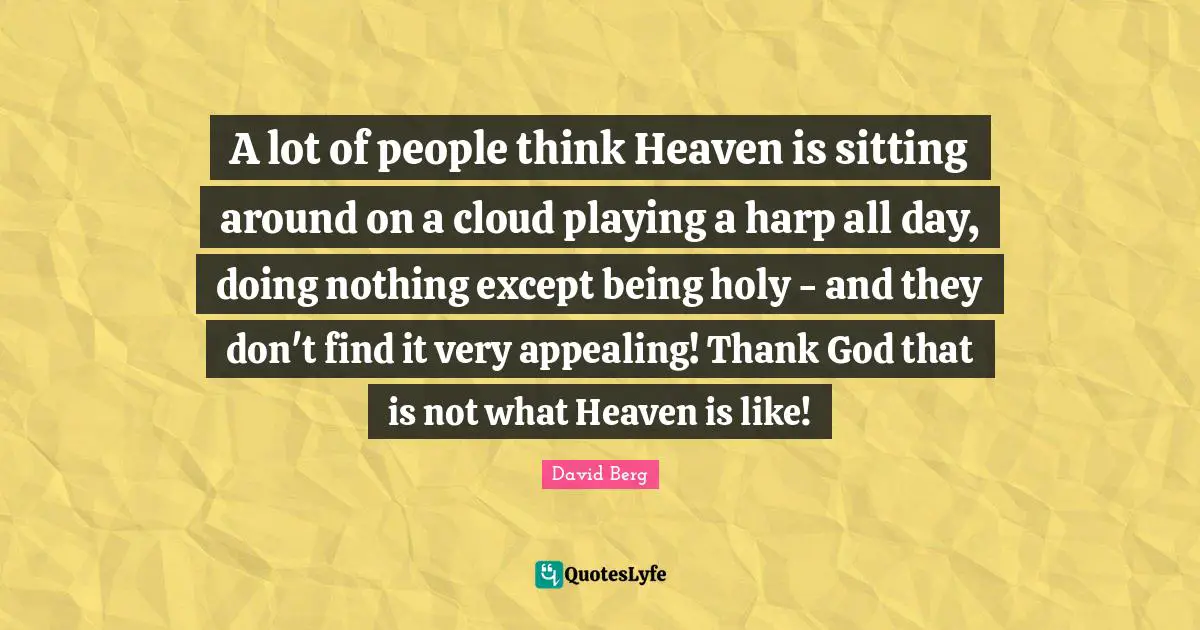 David Berg Quotes: "A lot of people think Heaven is sitting around on a cloud playing a harp all day, doing nothing except being holy - and they don't find it very appealing! Thank God that is not what Heaven is like!"