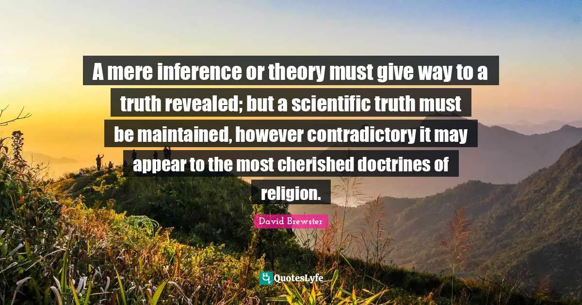 Inference Quotes: "A mere inference or theory must give way to a truth revealed; but a scientific truth must be maintained, however contradictory it may appear to the most cherished doctrines of religion."