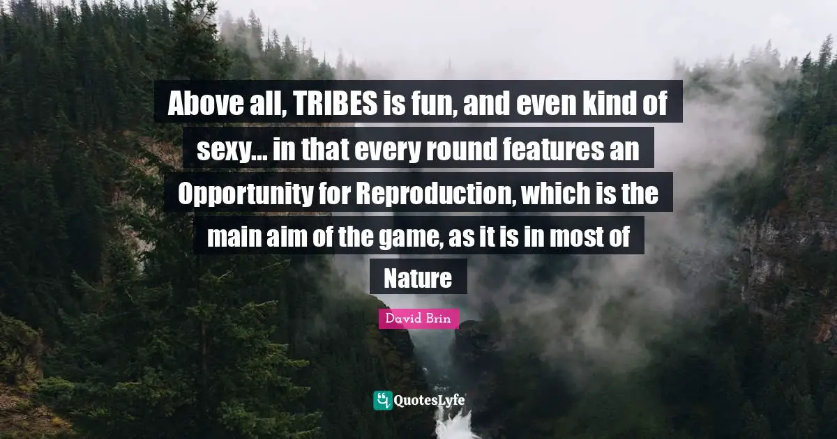 David Brin Quotes: "Above all, TRIBES is fun, and even kind of sexy... in that every round features an Opportunity for Reproduction, which is the main aim of the game, as it is in most of Nature"