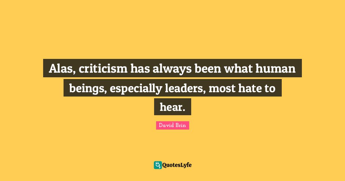 David Brin Quotes: "Alas, criticism has always been what human beings, especially leaders, most hate to hear."