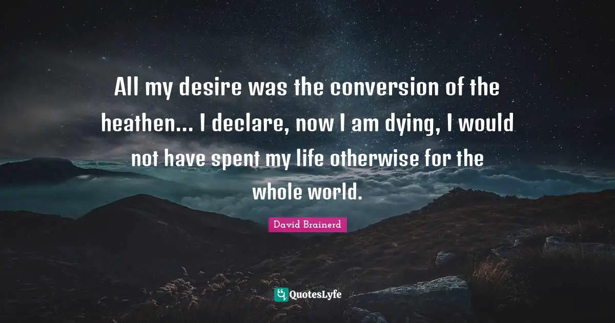 All my desire was the conversion of the heathen... I declare, now I am dying, I would not have spent my life otherwise for the whole world.