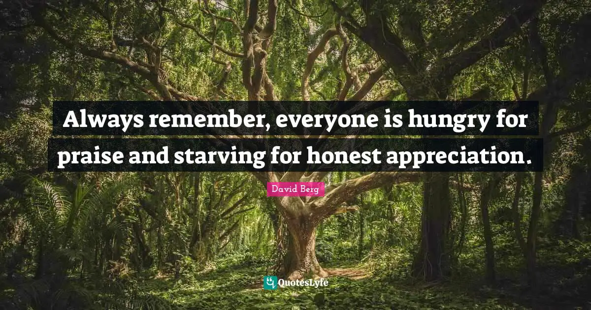 David Berg Quotes: "Always remember, everyone is hungry for praise and starving for honest appreciation."