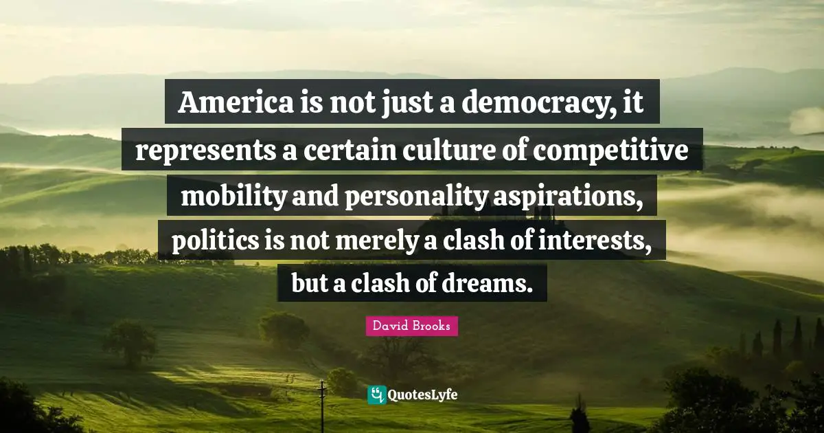 America is not just a democracy, it represents a certain culture of competitive mobility and personality aspirations, politics is not merely a clash of interests, but a clash of dreams.