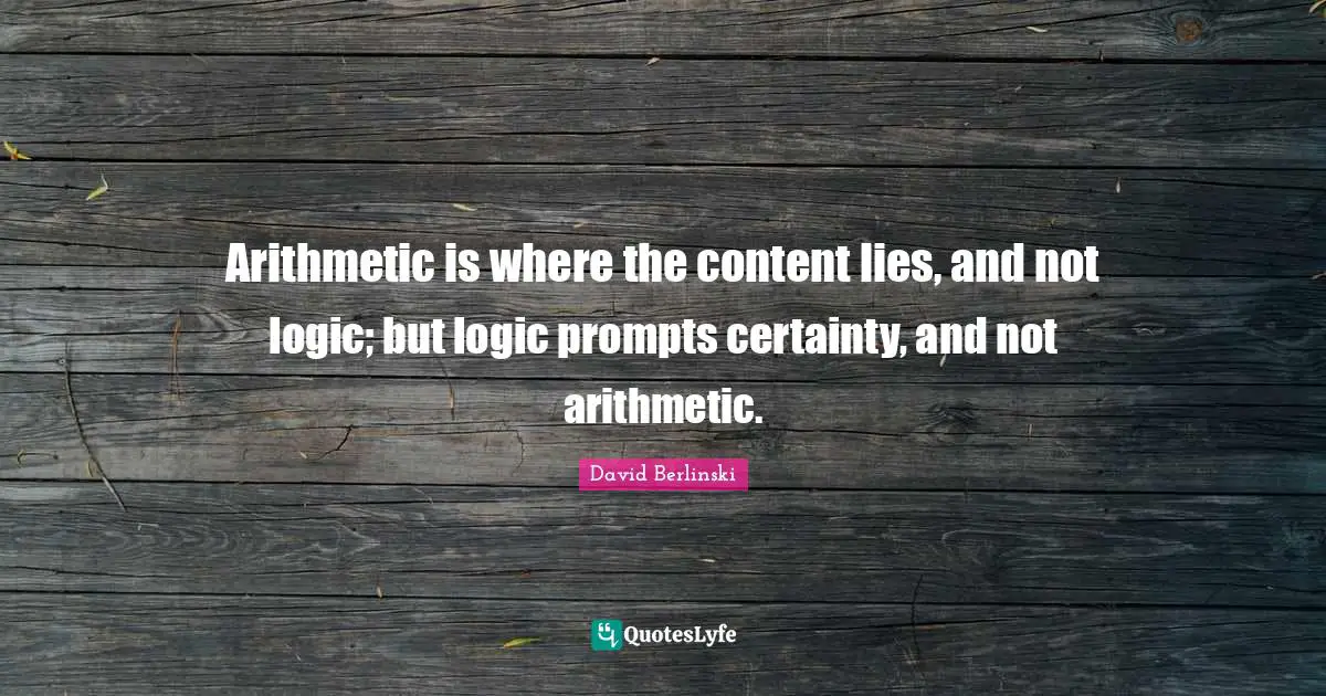 Arithmetic Quotes: "Arithmetic is where the content lies, and not logic; but logic prompts certainty, and not arithmetic."