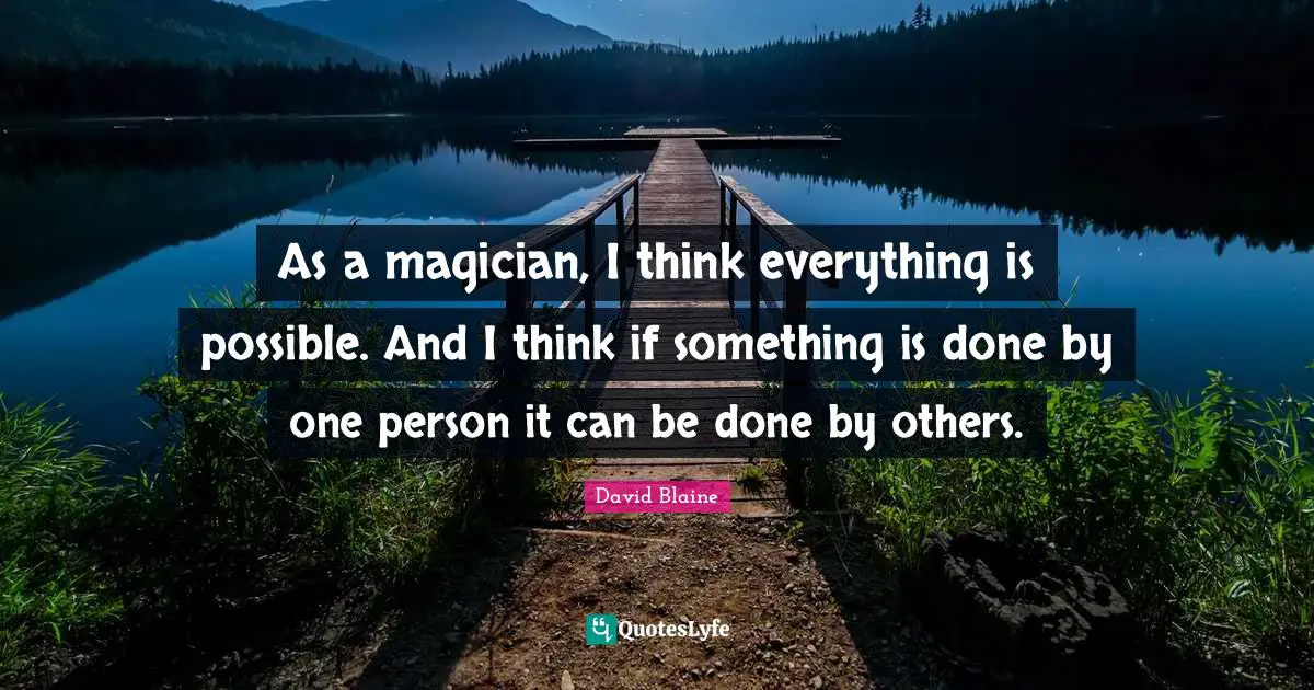 As a magician, I think everything is possible. And I think if something is done by one person it can be done by others.