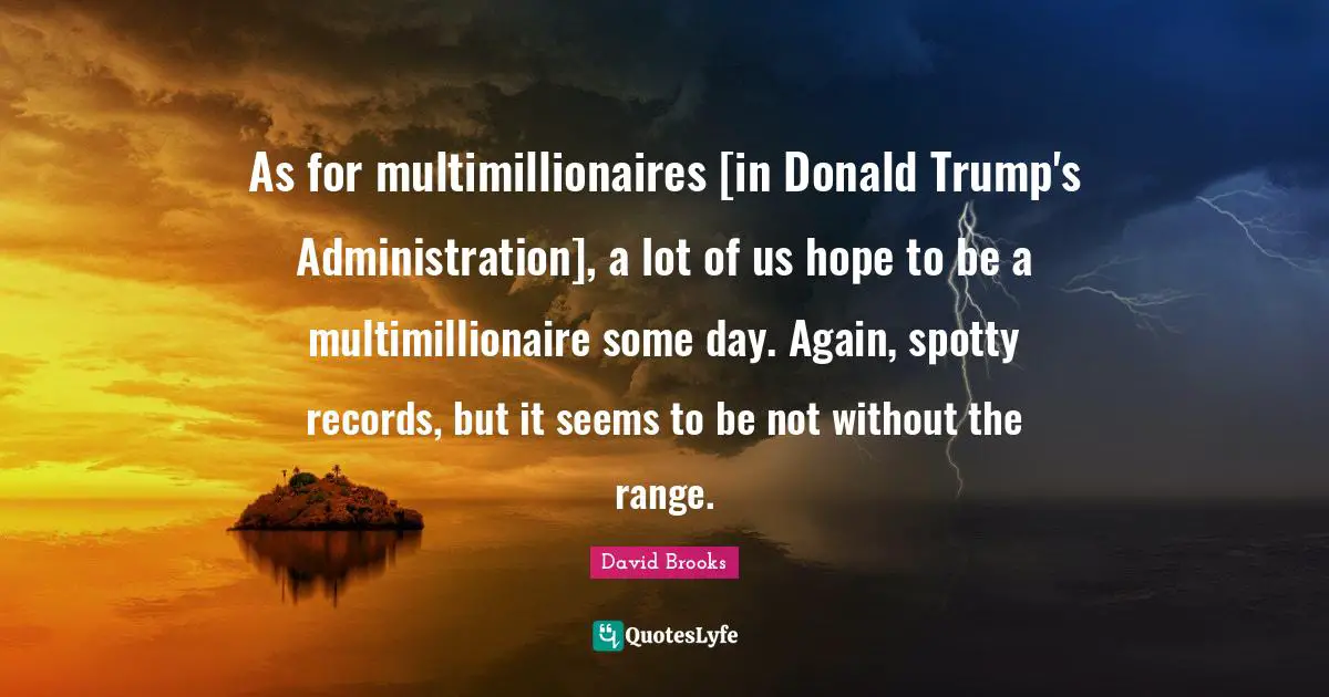 As for multimillionaires [in Donald Trump's Administration], a lot of us hope to be a multimillionaire some day. Again, spotty records, but it seems to be not without the range.