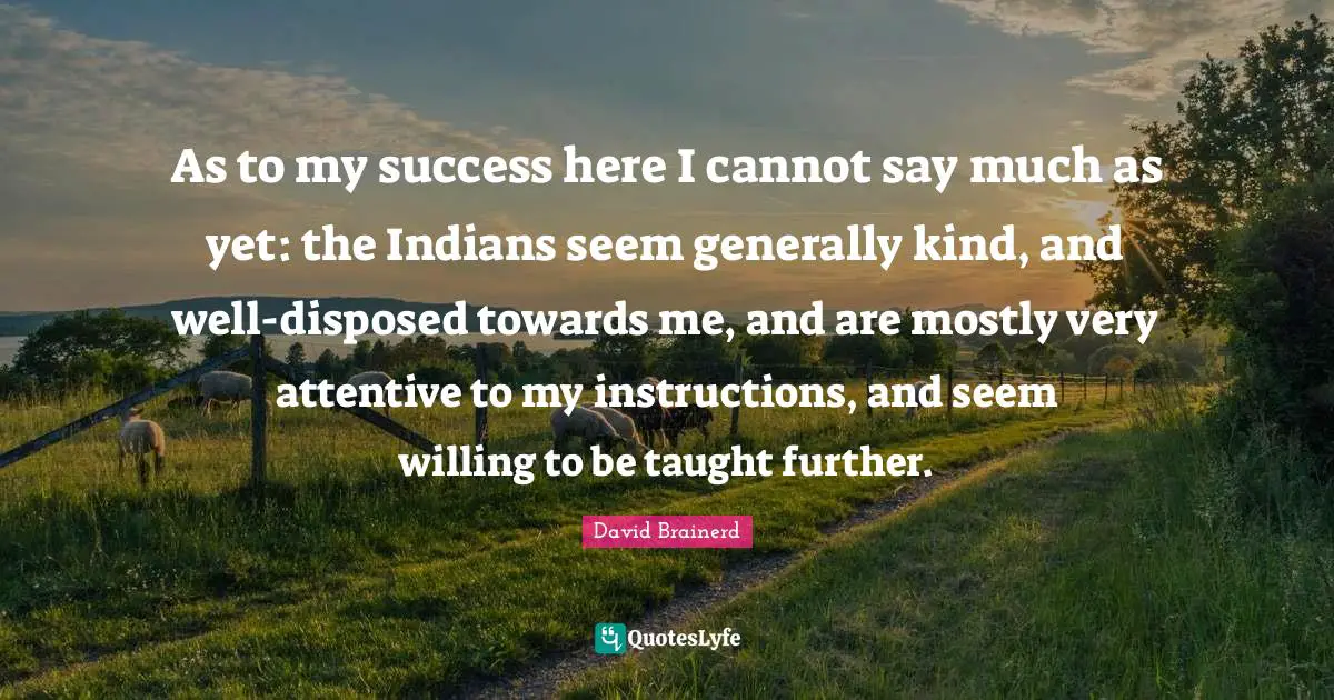 As to my success here I cannot say much as yet: the Indians seem generally kind, and well-disposed towards me, and are mostly very attentive to my instructions, and seem willing to be taught further.