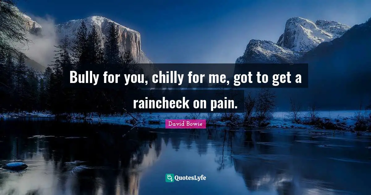 Bully for you, chilly for me, got to get a raincheck on pain.