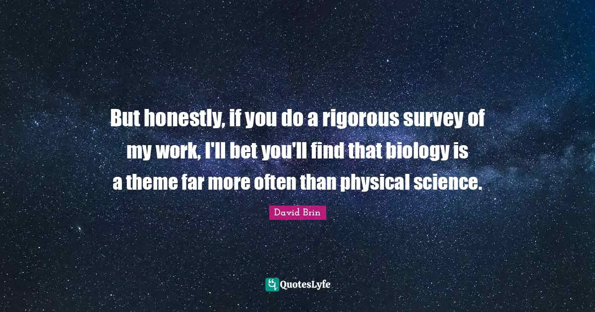 David Brin Quotes: "But honestly, if you do a rigorous survey of my work, I'll bet you'll find that biology is a theme far more often than physical science."