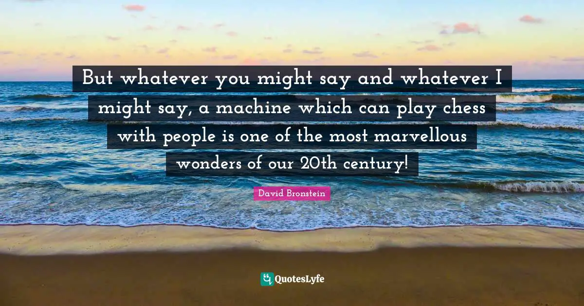 But whatever you might say and whatever I might say, a machine which can play chess with people is one of the most marvellous wonders of our 20th century!