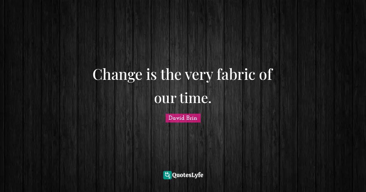 Change is the very fabric of our time.