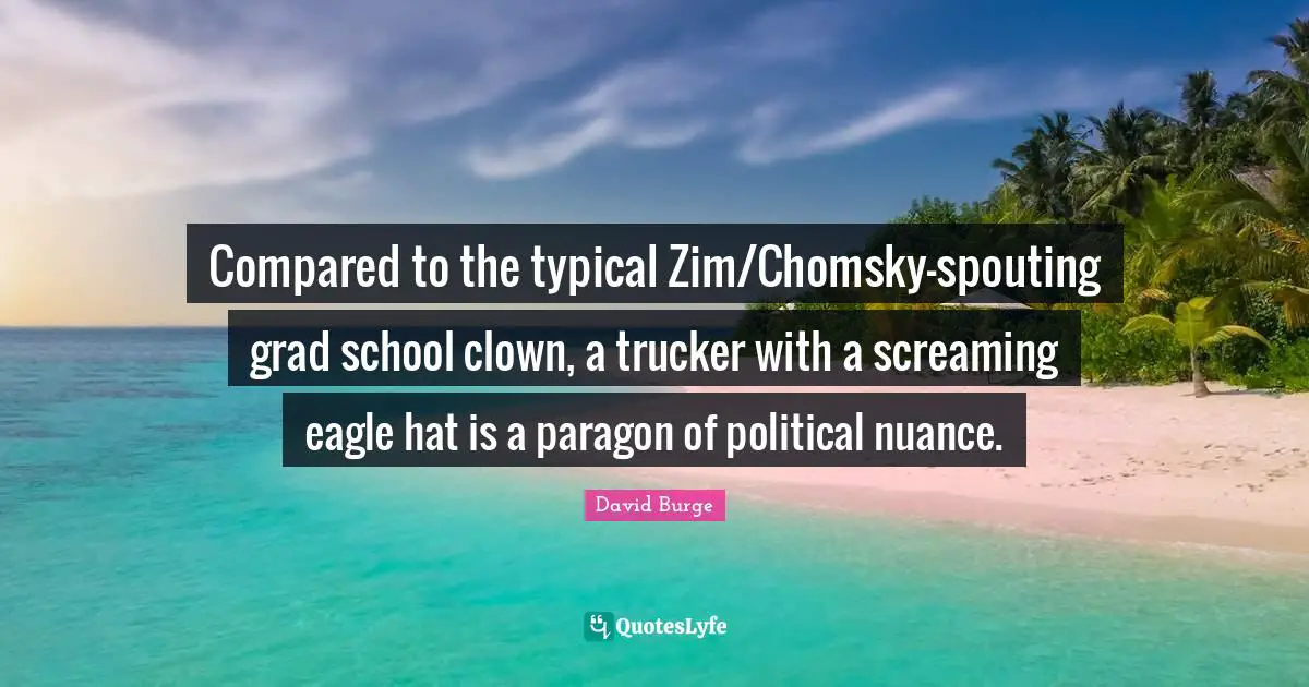 Compared to the typical Zim/Chomsky-spouting grad school clown, a trucker with a screaming eagle hat is a paragon of political nuance.