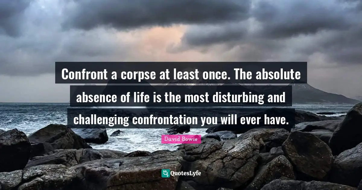 David Bowie Quotes: "Confront a corpse at least once. The absolute absence of life is the most disturbing and challenging confrontation you will ever have."