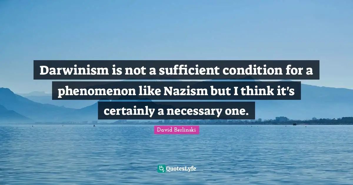 Darwinism is not a sufficient condition for a phenomenon like Nazism but I think it's certainly a necessary one.