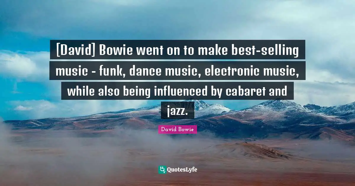 [David] Bowie went on to make best-selling music - funk, dance music, electronic music, while also being influenced by cabaret and jazz.