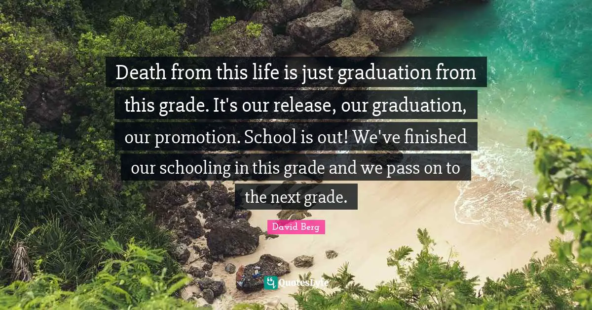 Schooling Quotes: "Death from this life is just graduation from this grade. It's our release, our graduation, our promotion. School is out! We've finished our schooling in this grade and we pass on to the next grade."