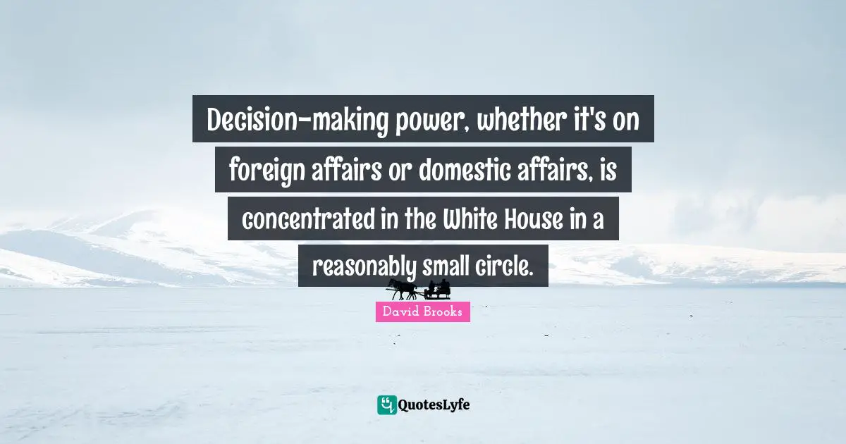 Foreign Affairs Quotes: "Decision-making power, whether it's on foreign affairs or domestic affairs, is concentrated in the White House in a reasonably small circle."