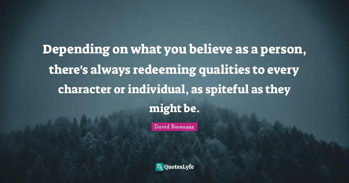 Depending on what you believe as a person, there's always redeeming qualities to every character or individual, as spiteful as they might be.