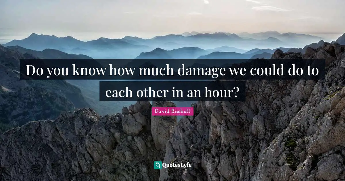 Do you know how much damage we could do to each other in an hour?