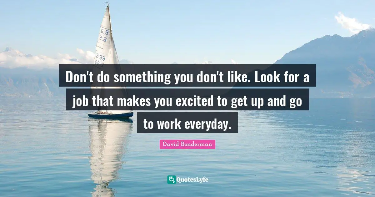 Don't do something you don't like. Look for a job that makes you excited to get up and go to work everyday.