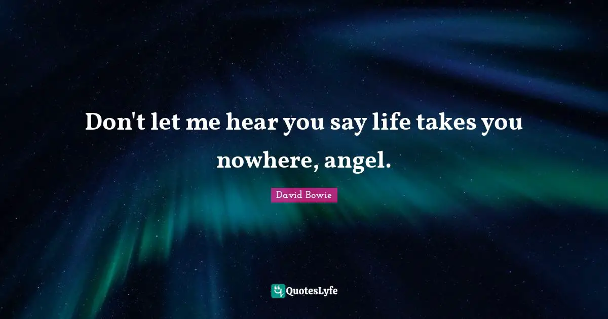 Don't let me hear you say life takes you nowhere, angel.