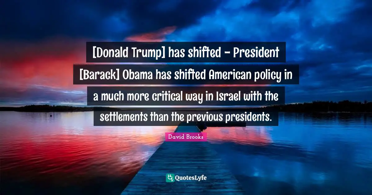 [Donald Trump] has shifted - President [Barack] Obama has shifted American policy in a much more critical way in Israel with the settlements than the previous presidents.
