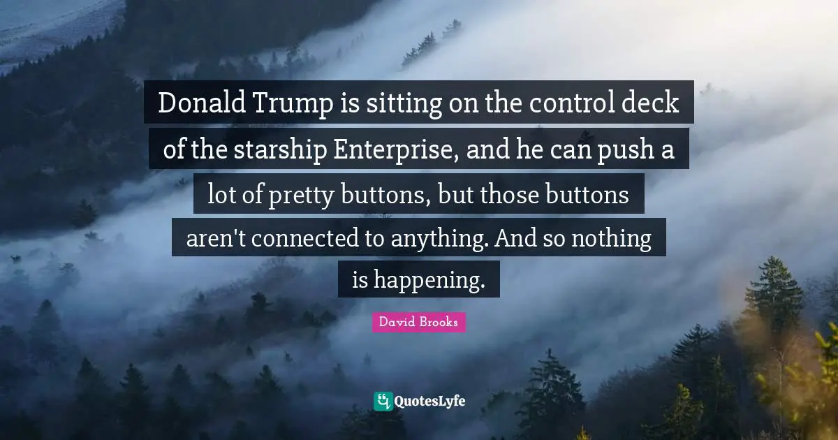 Donald Trump is sitting on the control deck of the starship Enterprise, and he can push a lot of pretty buttons, but those buttons aren't connected to anything. And so nothing is happening.