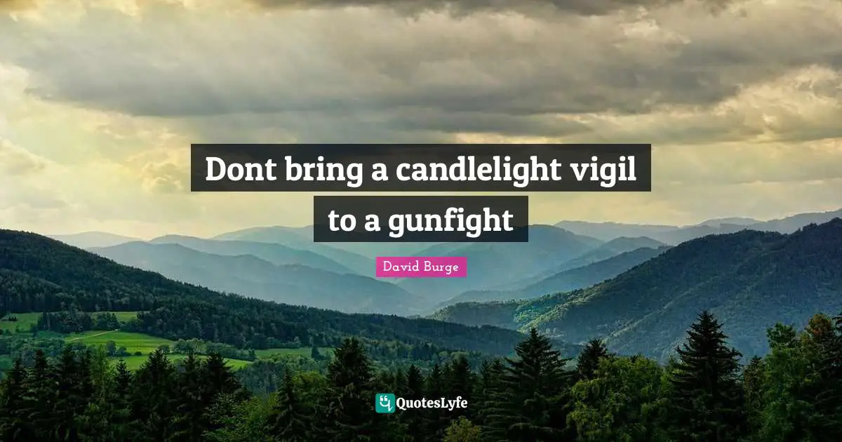 Dont bring a candlelight vigil to a gunfight