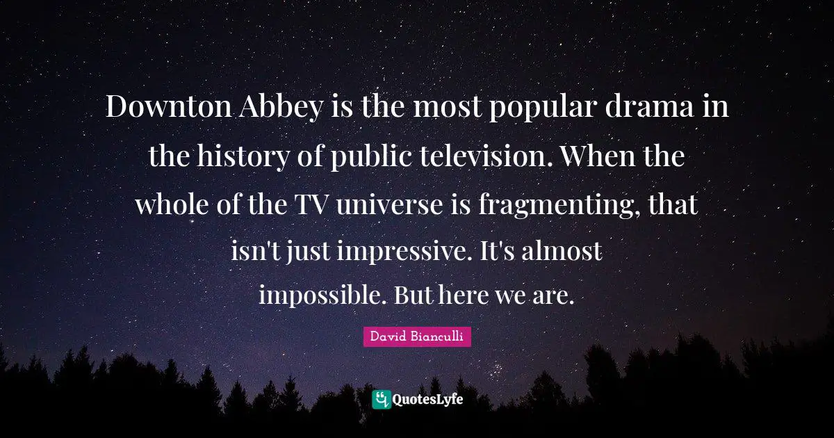 Tvs Quotes: "Downton Abbey is the most popular drama in the history of public television. When the whole of the TV universe is fragmenting, that isn't just impressive. It's almost impossible. But here we are."