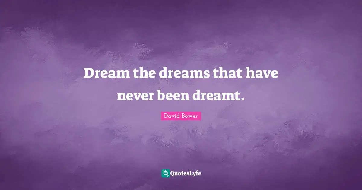 Dream the dreams that have never been dreamt.