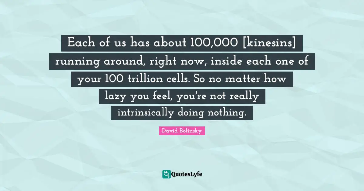 Each of us has about 100,000 [kinesins] running around, right now, inside each one of your 100 trillion cells. So no matter how lazy you feel, you're not really intrinsically doing nothing.