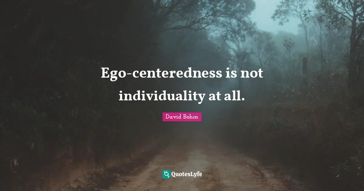 David Bohm Quotes: "Ego-centeredness is not individuality at all."