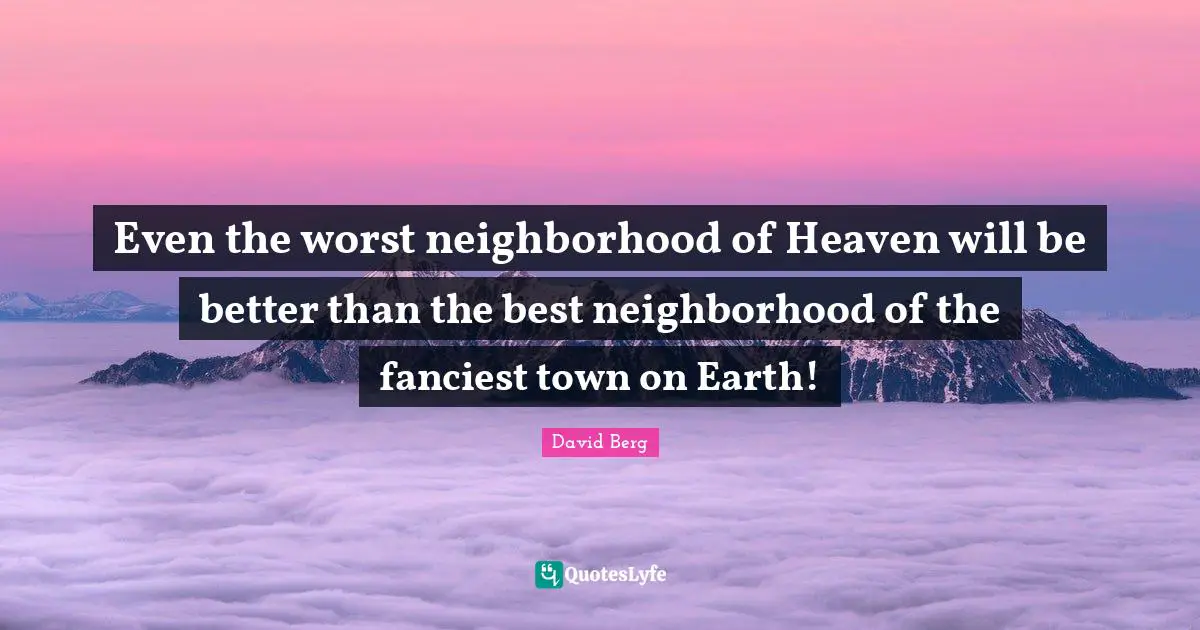 David Berg Quotes: "Even the worst neighborhood of Heaven will be better than the best neighborhood of the fanciest town on Earth!"