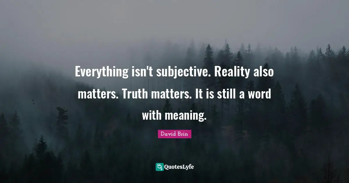 David Brin Quotes: "Everything isn't subjective. Reality also matters. Truth matters. It is still a word with meaning."