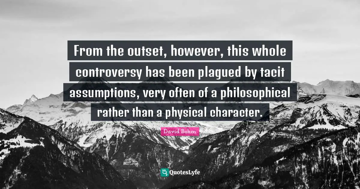 David Bohm Quotes: "From the outset, however, this whole controversy has been plagued by tacit assumptions, very often of a philosophical rather than a physical character."