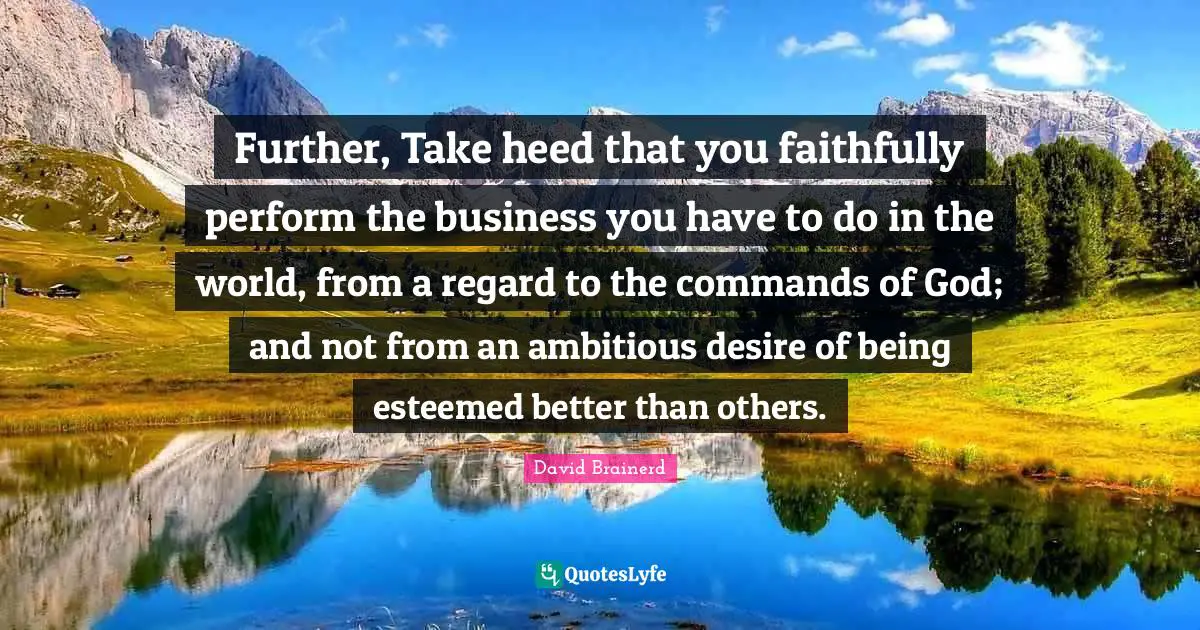 Regard Quotes: "Further, Take heed that you faithfully perform the business you have to do in the world, from a regard to the commands of God; and not from an ambitious desire of being esteemed better than others."