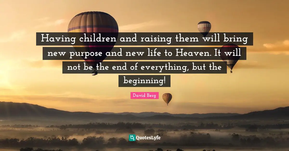 David Berg Quotes: "Having children and raising them will bring new purpose and new life to Heaven. It will not be the end of everything, but the beginning!"