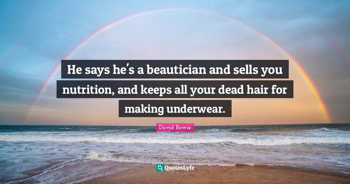 He says he's a beautician and sells you nutrition, and keeps all your dead hair for making underwear.