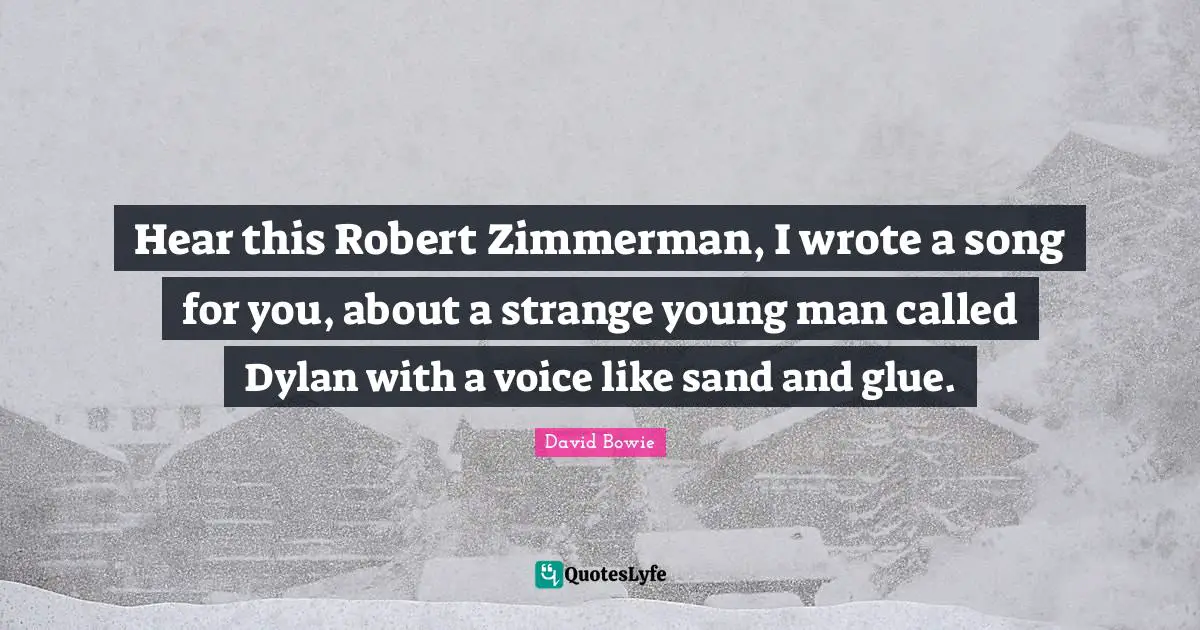 Hear this Robert Zimmerman, I wrote a song for you, about a strange young man called Dylan with a voice like sand and glue.
