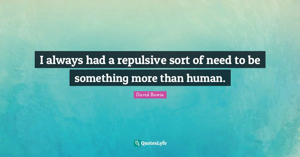 David Bowie Quotes: "I always had a repulsive sort of need to be something more than human."