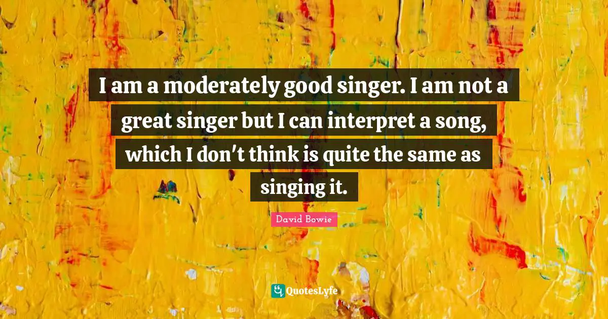 David Bowie Quotes: "I am a moderately good singer. I am not a great singer but I can interpret a song, which I don't think is quite the same as singing it."