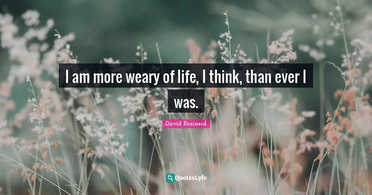 I am more weary of life, I think, than ever I was.