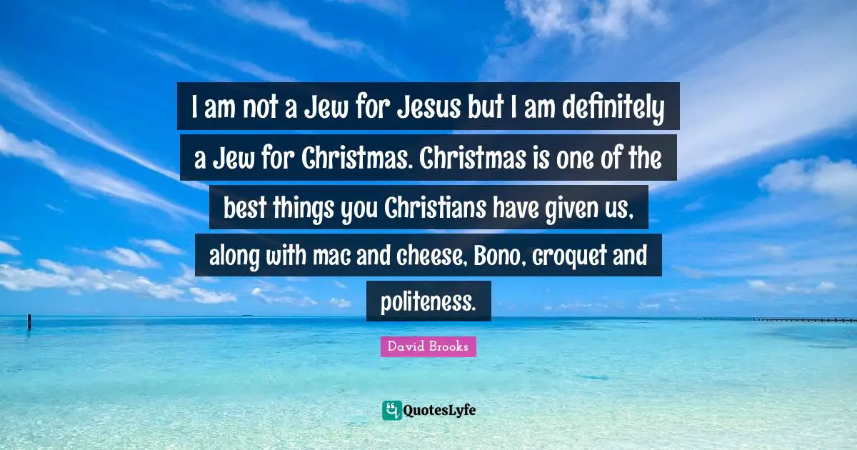 I am not a Jew for Jesus but I am definitely a Jew for Christmas. Christmas is one of the best things you Christians have given us, along with mac and cheese, Bono, croquet and politeness.