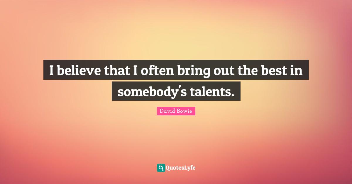 I believe that I often bring out the best in somebody's talents.