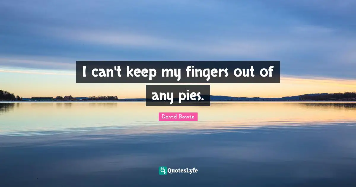 I can't keep my fingers out of any pies.
